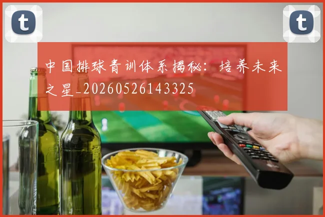 中国排球青训体系揭秘:培养未来之星_20260526143325