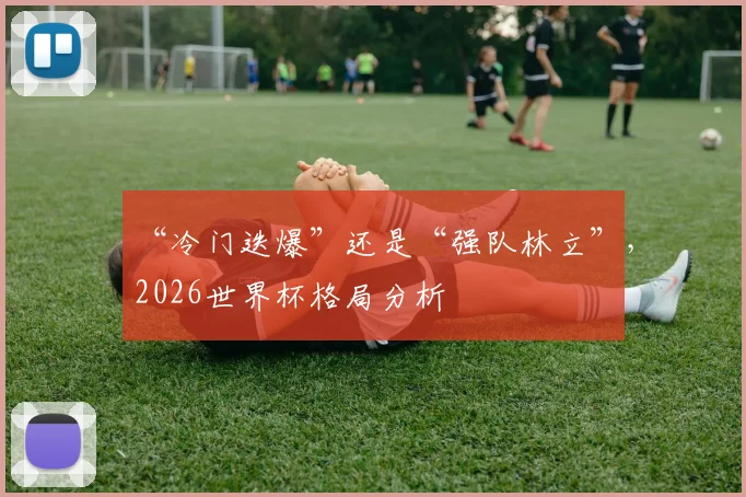 “冷门迭爆”还是“强队林立”，2026世界杯格局分析