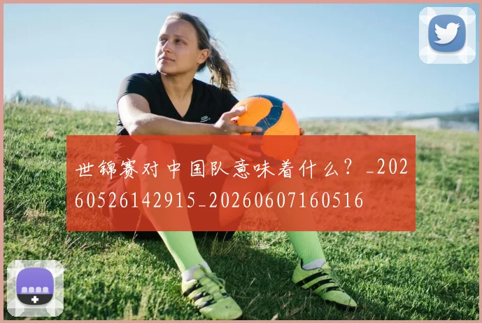 世锦赛对中国队意味着什么?_20260526142915_20260607160516