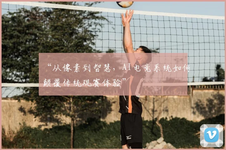 “从像素到智慧,AI电竞系统如何颠覆传统观赛体验”