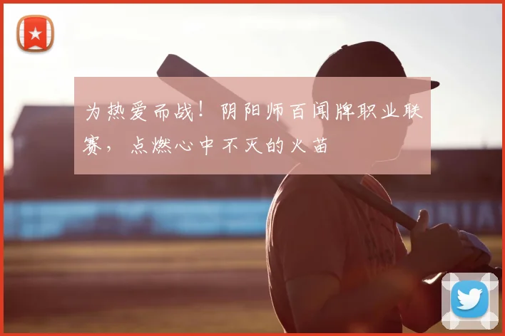 为热爱而战！阴阳师百闻牌职业联赛，点燃心中不灭的火苗