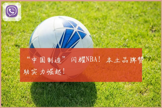 “中国制造”闪耀NBA!本土品牌赞助实力崛起!