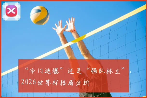“冷门迭爆”还是“强队林立”，2026世界杯格局分析