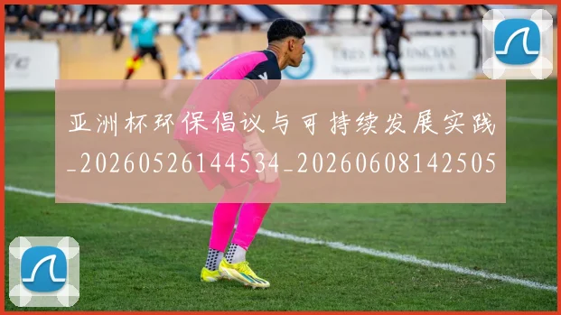 亚洲杯环保倡议与可持续发展实践_20260526144534_20260608142505