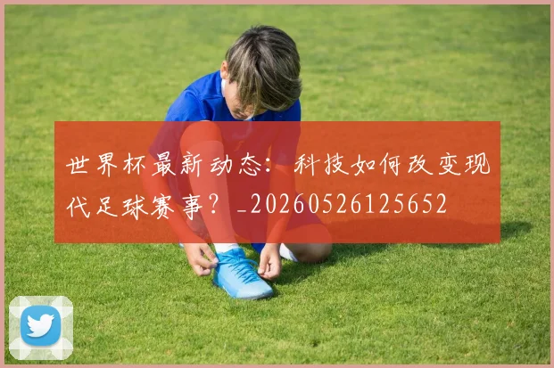 世界杯最新动态：科技如何改变现代足球赛事？_20260526125652