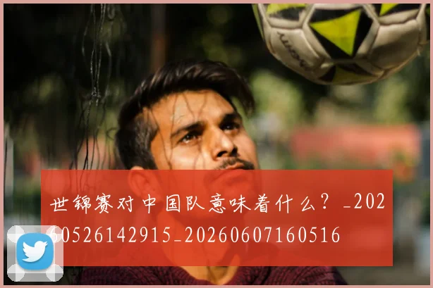 世锦赛对中国队意味着什么?_20260526142915_20260607160516